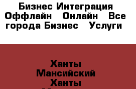 Бизнес Интеграция Оффлайн  Онлайн - Все города Бизнес » Услуги   . Ханты-Мансийский,Ханты-Мансийск г.